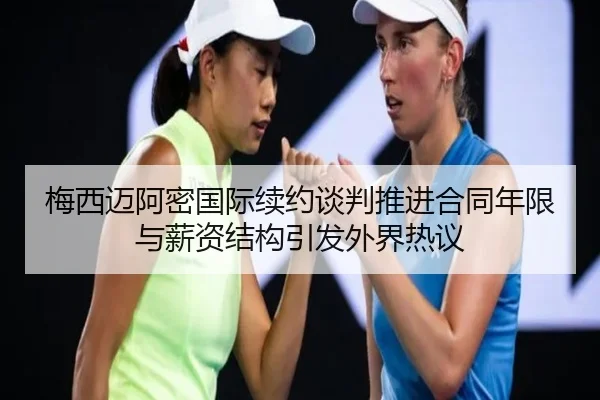 梅西迈阿密国际续约谈判推进合同年限与薪资结构引发外界热议